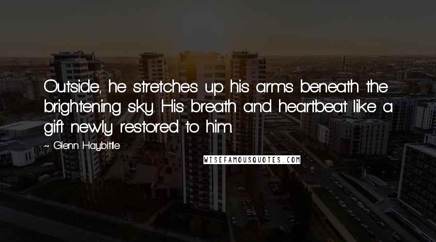 Glenn Haybittle Quotes: Outside, he stretches up his arms beneath the brightening sky. His breath and heartbeat like a gift newly restored to him.