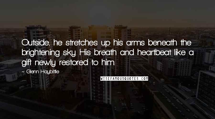 Glenn Haybittle Quotes: Outside, he stretches up his arms beneath the brightening sky. His breath and heartbeat like a gift newly restored to him.