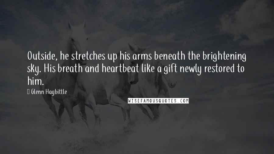 Glenn Haybittle Quotes: Outside, he stretches up his arms beneath the brightening sky. His breath and heartbeat like a gift newly restored to him.
