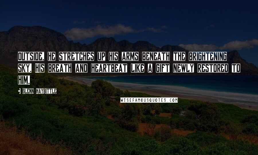 Glenn Haybittle Quotes: Outside, he stretches up his arms beneath the brightening sky. His breath and heartbeat like a gift newly restored to him.