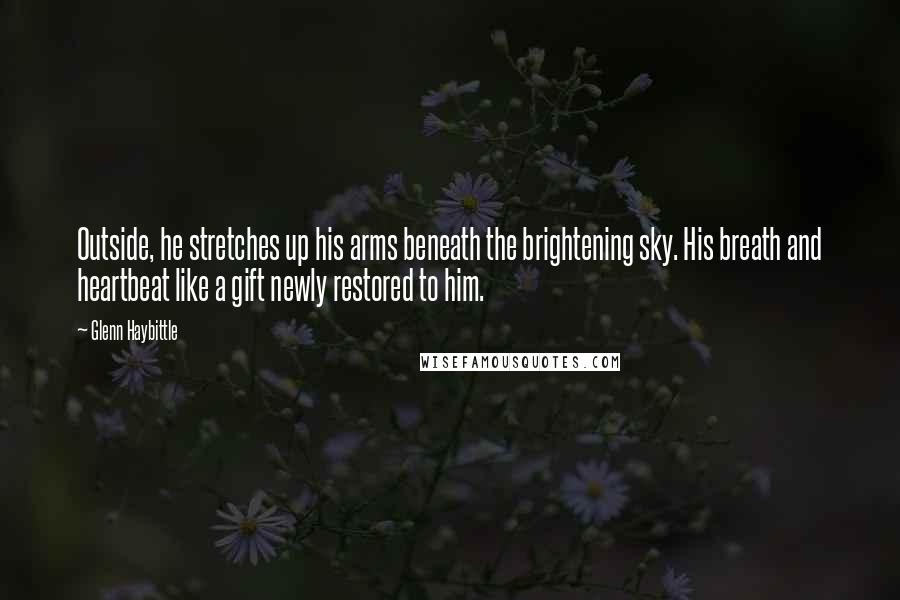 Glenn Haybittle Quotes: Outside, he stretches up his arms beneath the brightening sky. His breath and heartbeat like a gift newly restored to him.