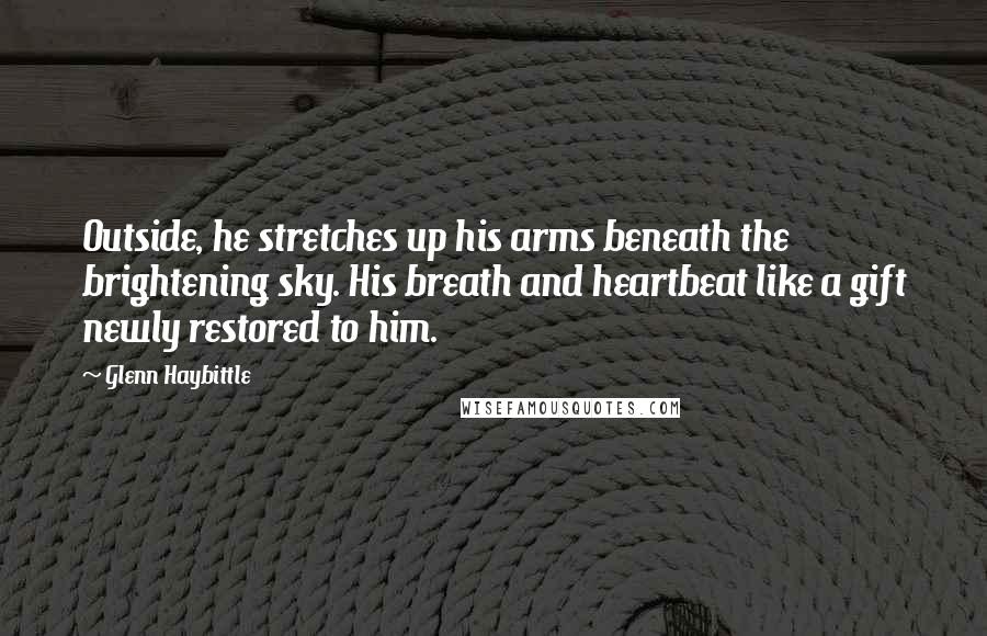 Glenn Haybittle Quotes: Outside, he stretches up his arms beneath the brightening sky. His breath and heartbeat like a gift newly restored to him.