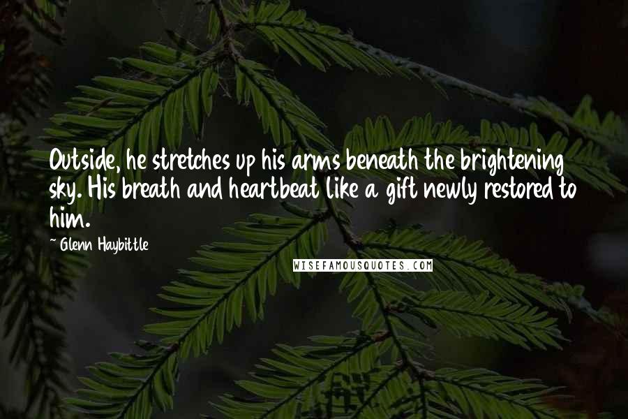 Glenn Haybittle Quotes: Outside, he stretches up his arms beneath the brightening sky. His breath and heartbeat like a gift newly restored to him.