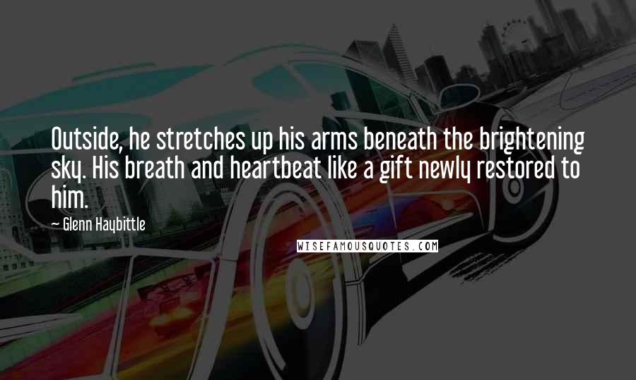 Glenn Haybittle Quotes: Outside, he stretches up his arms beneath the brightening sky. His breath and heartbeat like a gift newly restored to him.