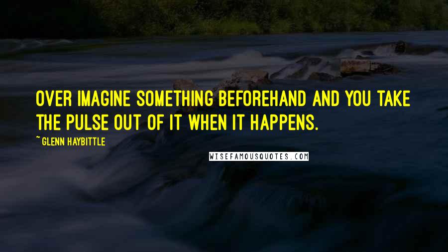 Glenn Haybittle Quotes: Over imagine something beforehand and you take the pulse out of it when it happens.