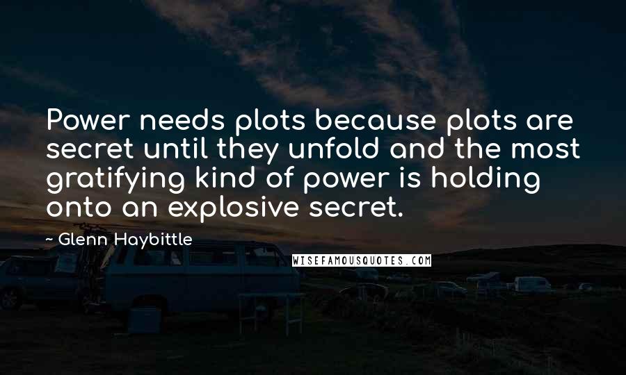 Glenn Haybittle Quotes: Power needs plots because plots are secret until they unfold and the most gratifying kind of power is holding onto an explosive secret.