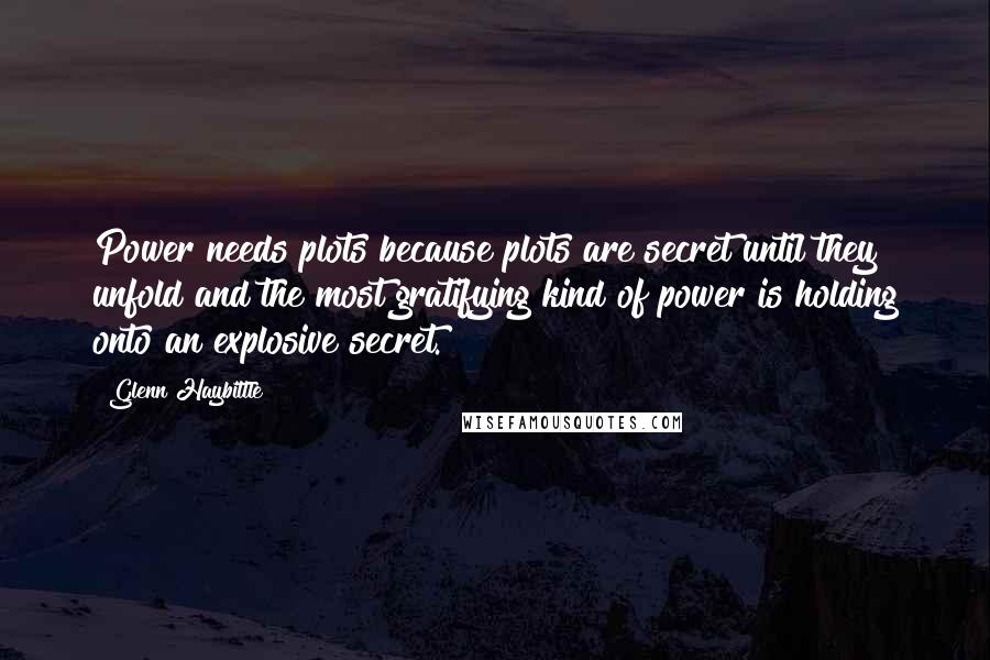 Glenn Haybittle Quotes: Power needs plots because plots are secret until they unfold and the most gratifying kind of power is holding onto an explosive secret.