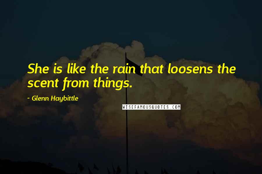 Glenn Haybittle Quotes: She is like the rain that loosens the scent from things.