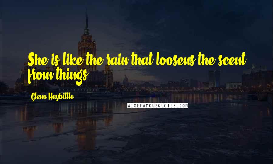 Glenn Haybittle Quotes: She is like the rain that loosens the scent from things.
