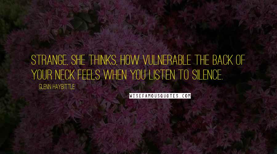 Glenn Haybittle Quotes: Strange, she thinks, how vulnerable the back of your neck feels when you listen to silence.