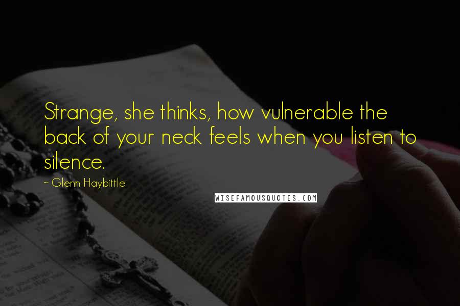 Glenn Haybittle Quotes: Strange, she thinks, how vulnerable the back of your neck feels when you listen to silence.