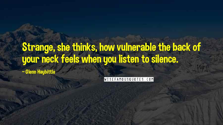 Glenn Haybittle Quotes: Strange, she thinks, how vulnerable the back of your neck feels when you listen to silence.