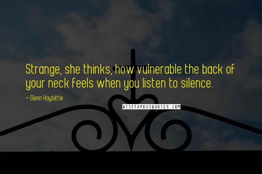 Glenn Haybittle Quotes: Strange, she thinks, how vulnerable the back of your neck feels when you listen to silence.