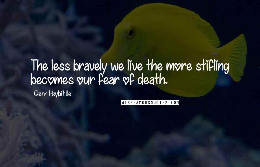 Glenn Haybittle Quotes: The less bravely we live the more stifling becomes our fear of death.