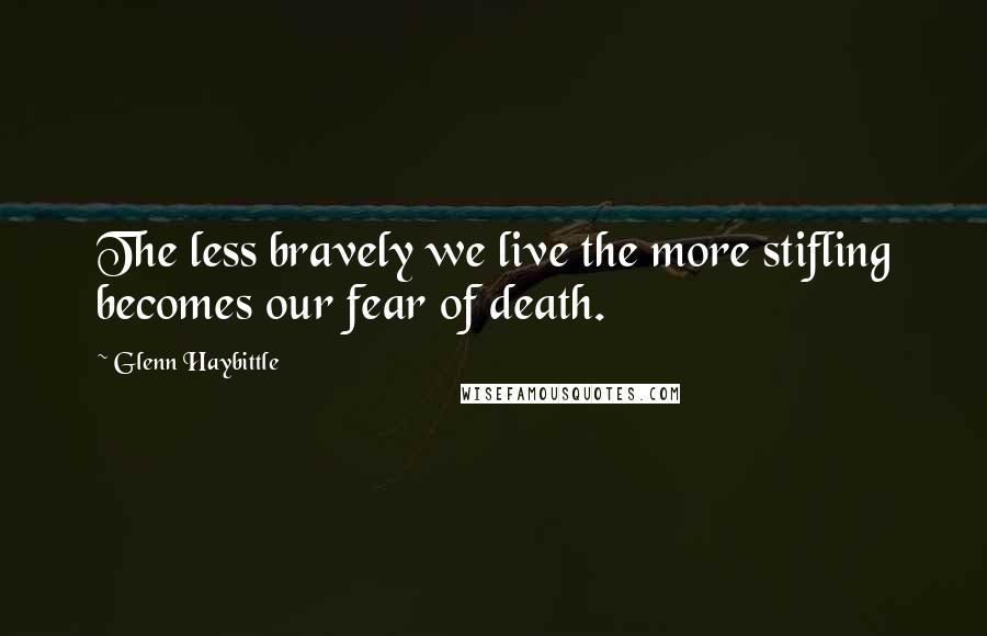 Glenn Haybittle Quotes: The less bravely we live the more stifling becomes our fear of death.