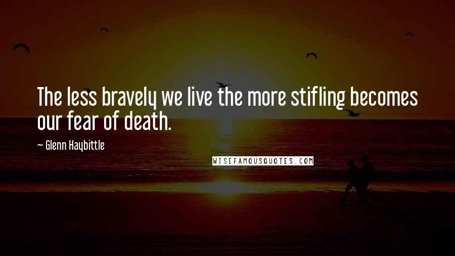 Glenn Haybittle Quotes: The less bravely we live the more stifling becomes our fear of death.