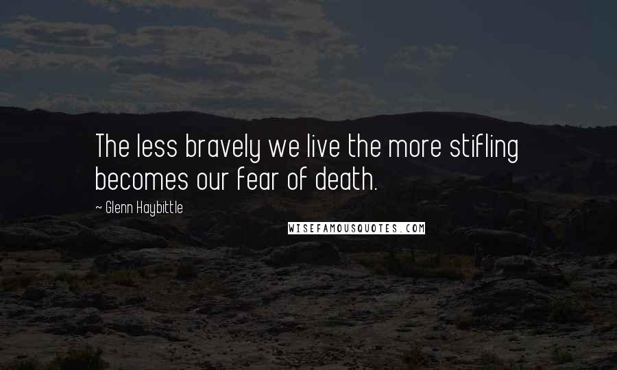 Glenn Haybittle Quotes: The less bravely we live the more stifling becomes our fear of death.