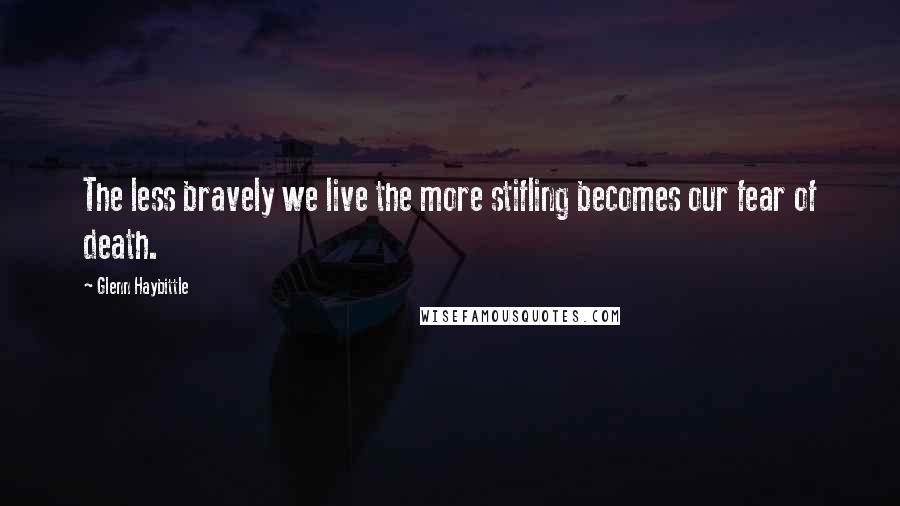 Glenn Haybittle Quotes: The less bravely we live the more stifling becomes our fear of death.