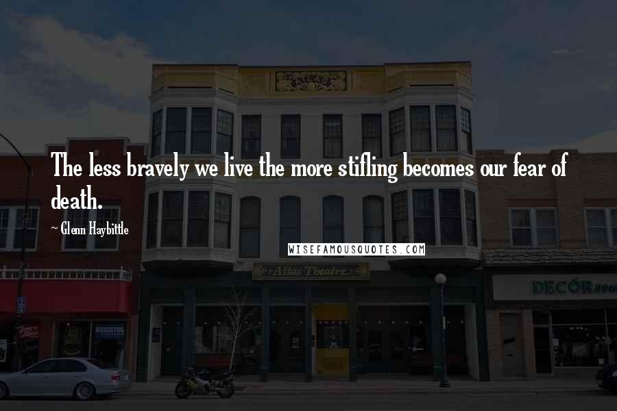 Glenn Haybittle Quotes: The less bravely we live the more stifling becomes our fear of death.