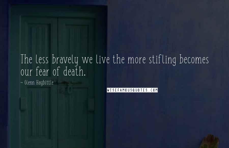 Glenn Haybittle Quotes: The less bravely we live the more stifling becomes our fear of death.