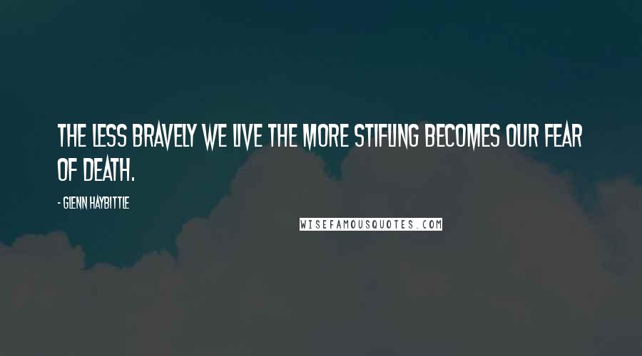 Glenn Haybittle Quotes: The less bravely we live the more stifling becomes our fear of death.