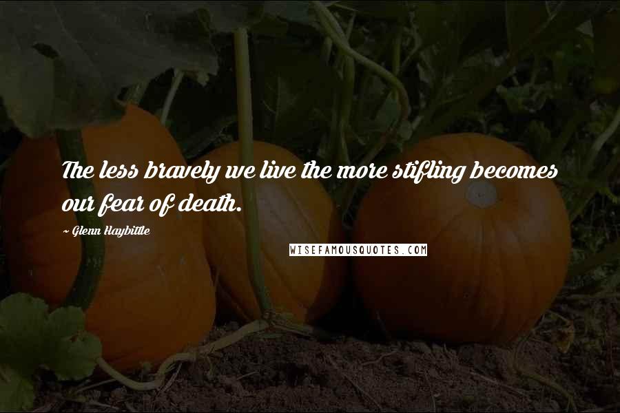 Glenn Haybittle Quotes: The less bravely we live the more stifling becomes our fear of death.