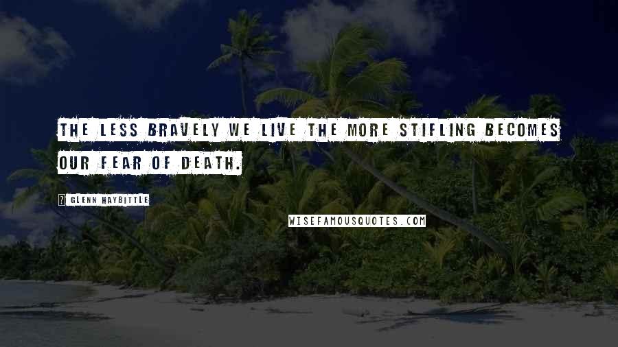 Glenn Haybittle Quotes: The less bravely we live the more stifling becomes our fear of death.