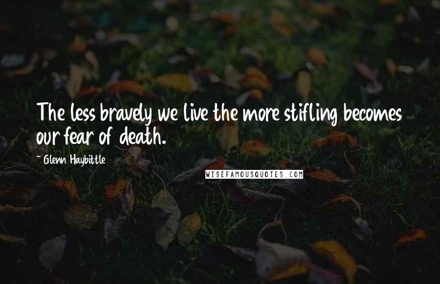 Glenn Haybittle Quotes: The less bravely we live the more stifling becomes our fear of death.