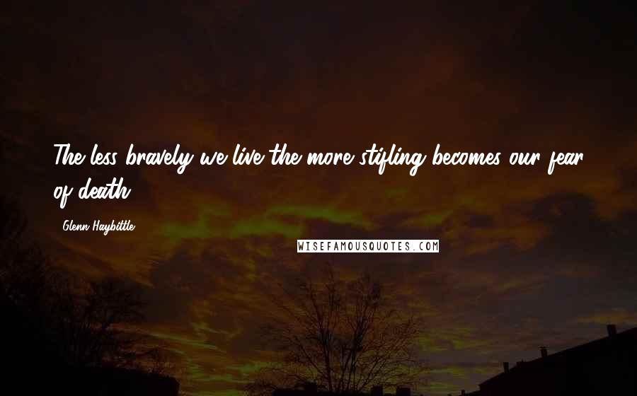 Glenn Haybittle Quotes: The less bravely we live the more stifling becomes our fear of death.