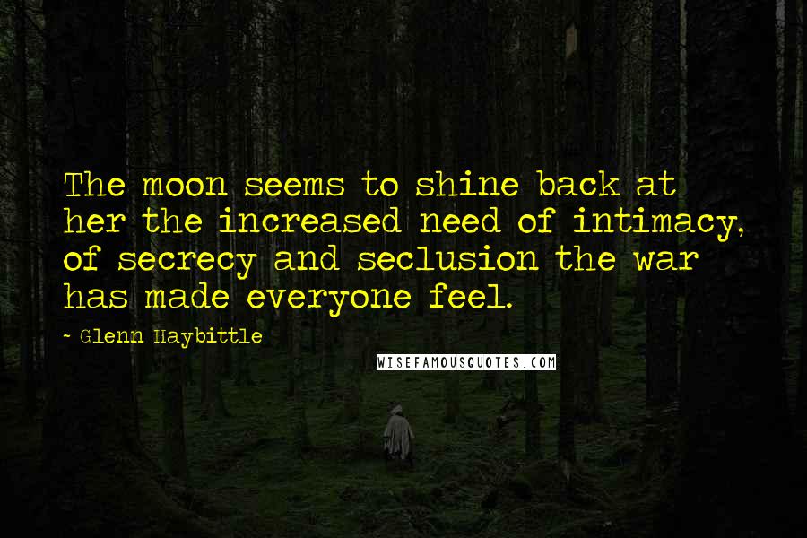 Glenn Haybittle Quotes: The moon seems to shine back at her the increased need of intimacy, of secrecy and seclusion the war has made everyone feel.