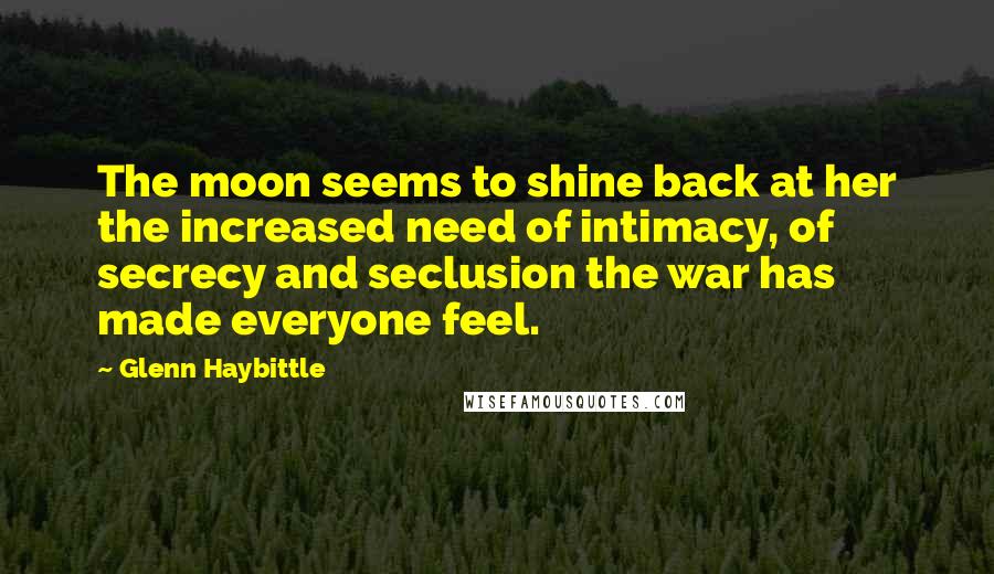 Glenn Haybittle Quotes: The moon seems to shine back at her the increased need of intimacy, of secrecy and seclusion the war has made everyone feel.