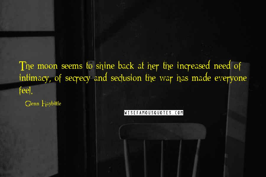 Glenn Haybittle Quotes: The moon seems to shine back at her the increased need of intimacy, of secrecy and seclusion the war has made everyone feel.