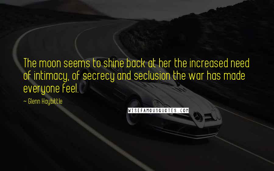 Glenn Haybittle Quotes: The moon seems to shine back at her the increased need of intimacy, of secrecy and seclusion the war has made everyone feel.