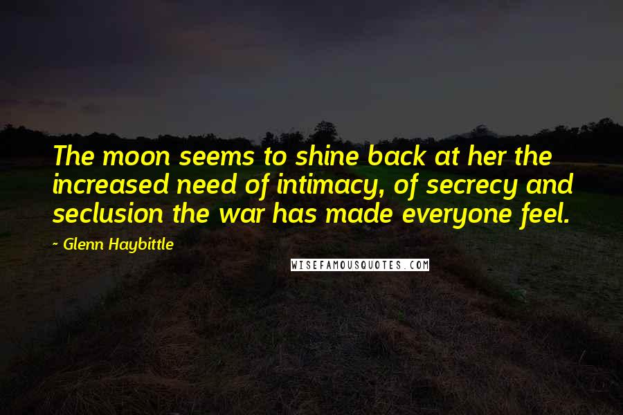 Glenn Haybittle Quotes: The moon seems to shine back at her the increased need of intimacy, of secrecy and seclusion the war has made everyone feel.