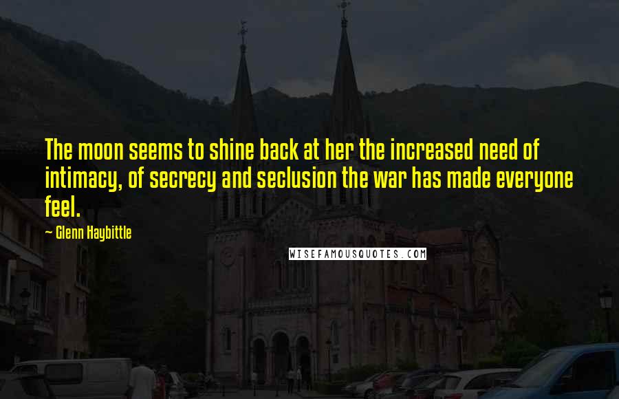 Glenn Haybittle Quotes: The moon seems to shine back at her the increased need of intimacy, of secrecy and seclusion the war has made everyone feel.