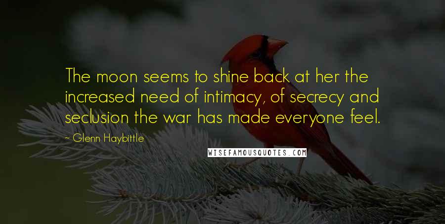 Glenn Haybittle Quotes: The moon seems to shine back at her the increased need of intimacy, of secrecy and seclusion the war has made everyone feel.