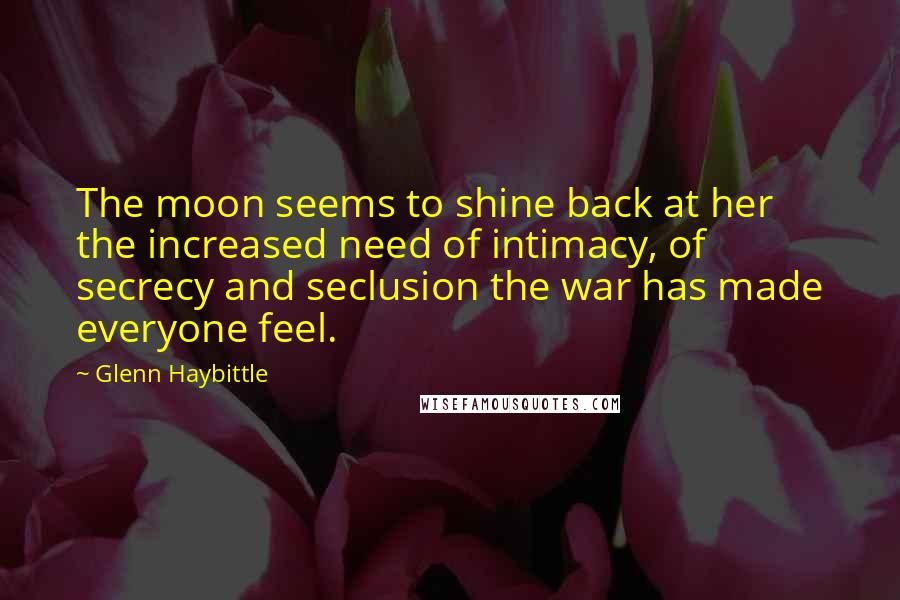 Glenn Haybittle Quotes: The moon seems to shine back at her the increased need of intimacy, of secrecy and seclusion the war has made everyone feel.