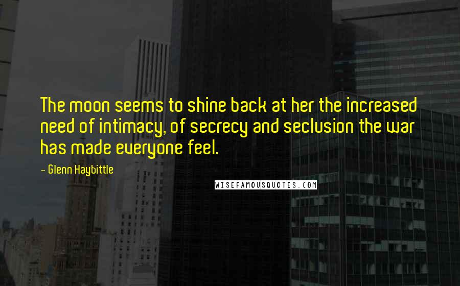 Glenn Haybittle Quotes: The moon seems to shine back at her the increased need of intimacy, of secrecy and seclusion the war has made everyone feel.