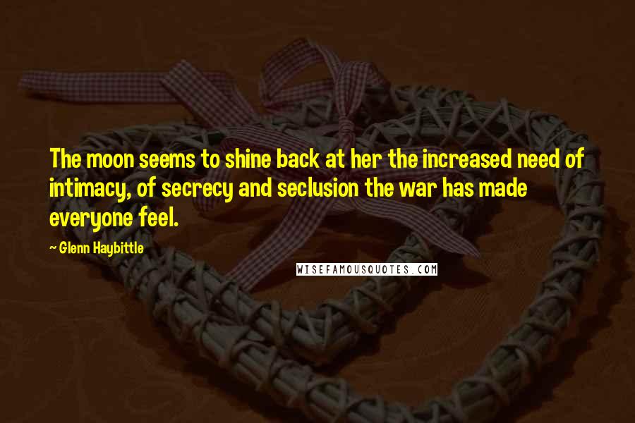 Glenn Haybittle Quotes: The moon seems to shine back at her the increased need of intimacy, of secrecy and seclusion the war has made everyone feel.