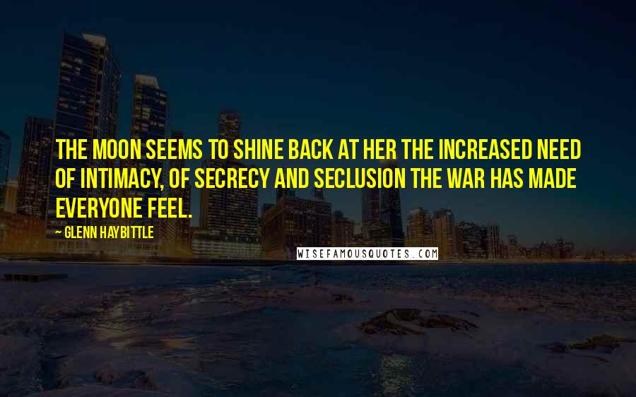 Glenn Haybittle Quotes: The moon seems to shine back at her the increased need of intimacy, of secrecy and seclusion the war has made everyone feel.