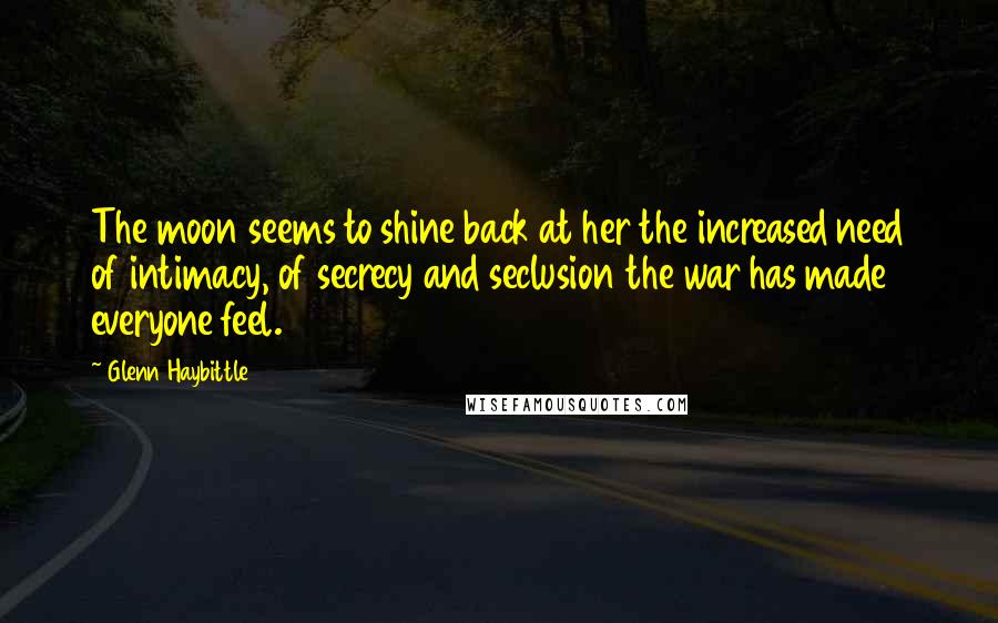 Glenn Haybittle Quotes: The moon seems to shine back at her the increased need of intimacy, of secrecy and seclusion the war has made everyone feel.