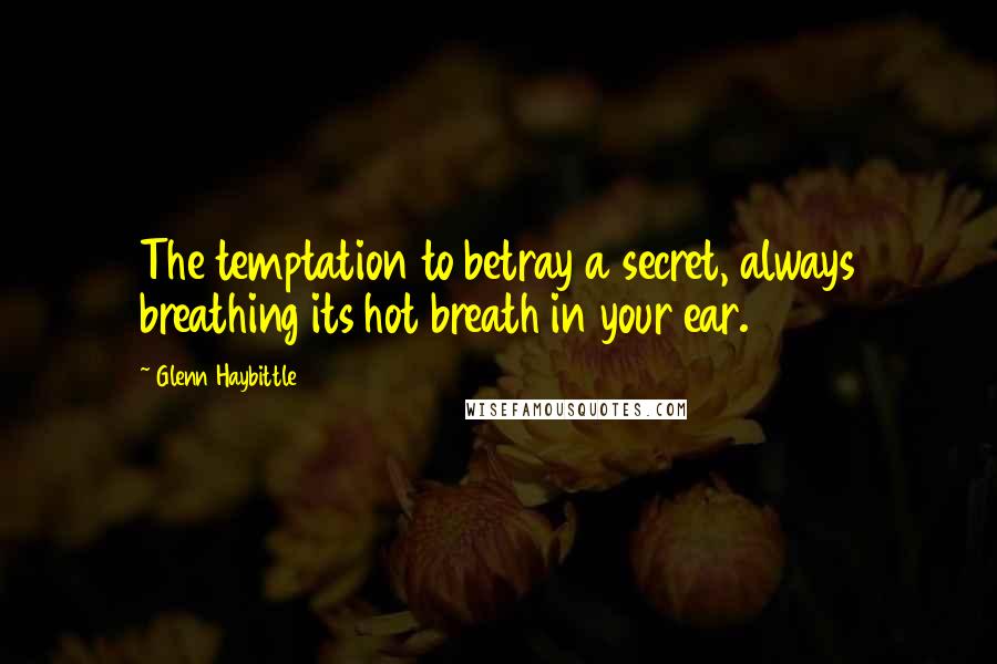 Glenn Haybittle Quotes: The temptation to betray a secret, always breathing its hot breath in your ear.