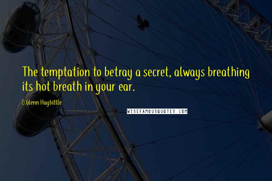 Glenn Haybittle Quotes: The temptation to betray a secret, always breathing its hot breath in your ear.