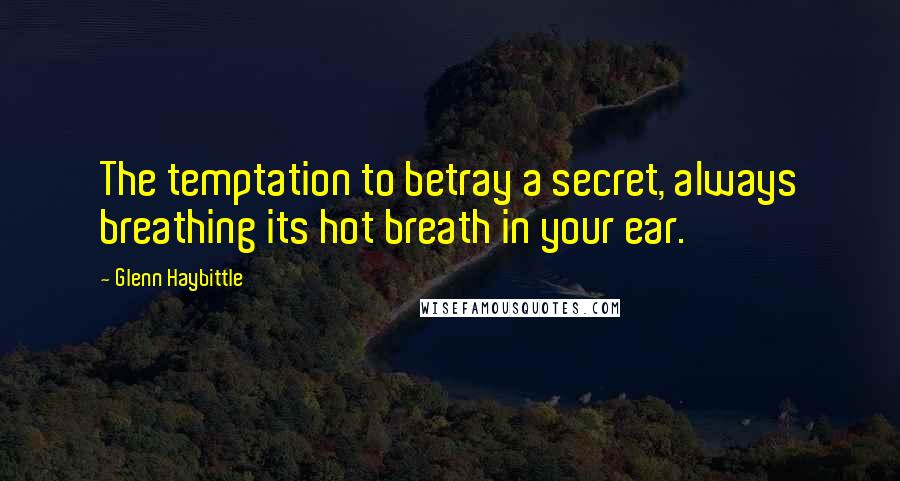 Glenn Haybittle Quotes: The temptation to betray a secret, always breathing its hot breath in your ear.
