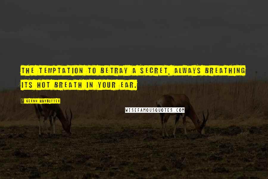 Glenn Haybittle Quotes: The temptation to betray a secret, always breathing its hot breath in your ear.
