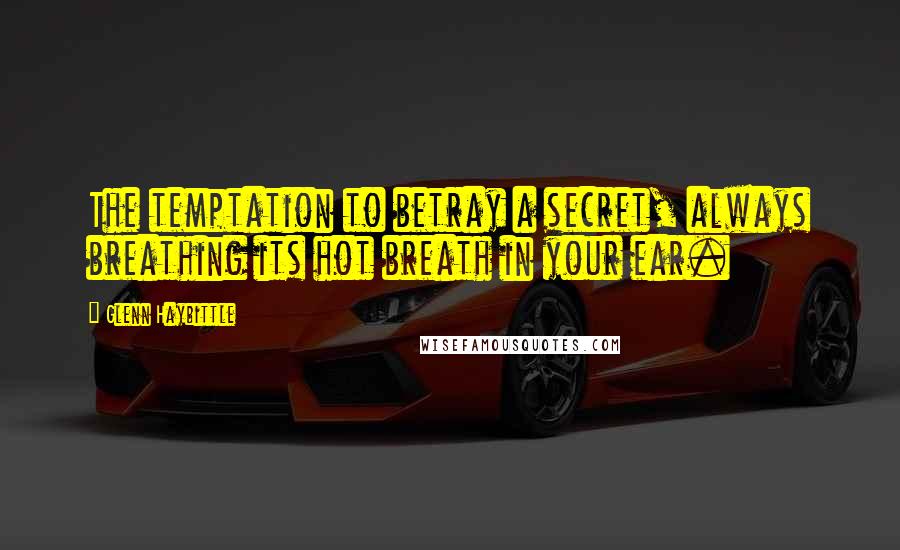 Glenn Haybittle Quotes: The temptation to betray a secret, always breathing its hot breath in your ear.