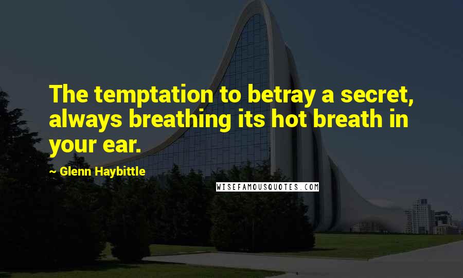 Glenn Haybittle Quotes: The temptation to betray a secret, always breathing its hot breath in your ear.