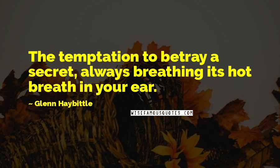 Glenn Haybittle Quotes: The temptation to betray a secret, always breathing its hot breath in your ear.