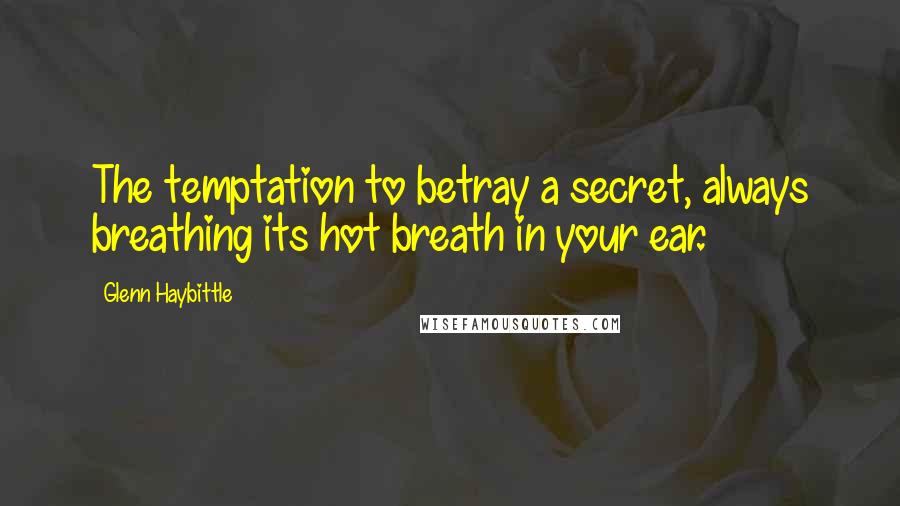 Glenn Haybittle Quotes: The temptation to betray a secret, always breathing its hot breath in your ear.