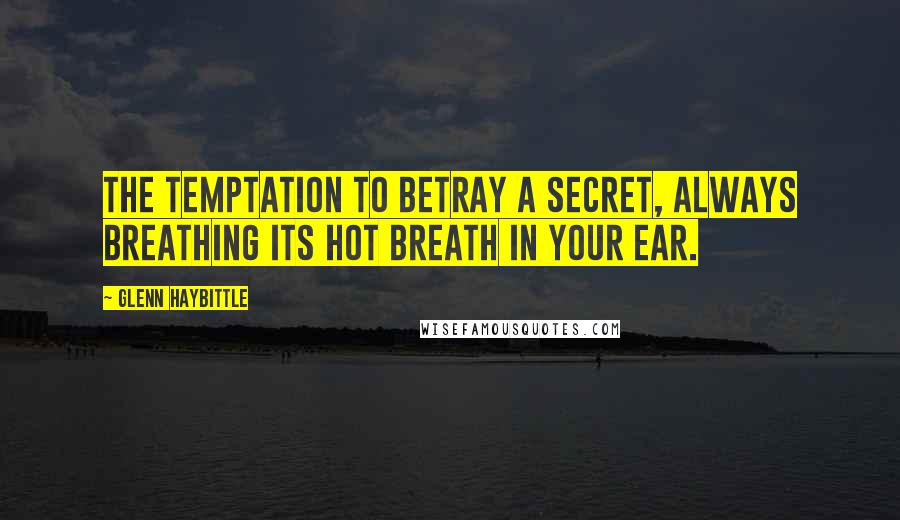 Glenn Haybittle Quotes: The temptation to betray a secret, always breathing its hot breath in your ear.
